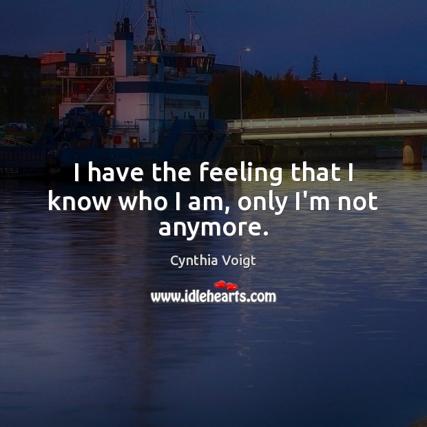 I have the feeling that I know who I am, only I’m not anymore. Cynthia Voigt Picture Quote