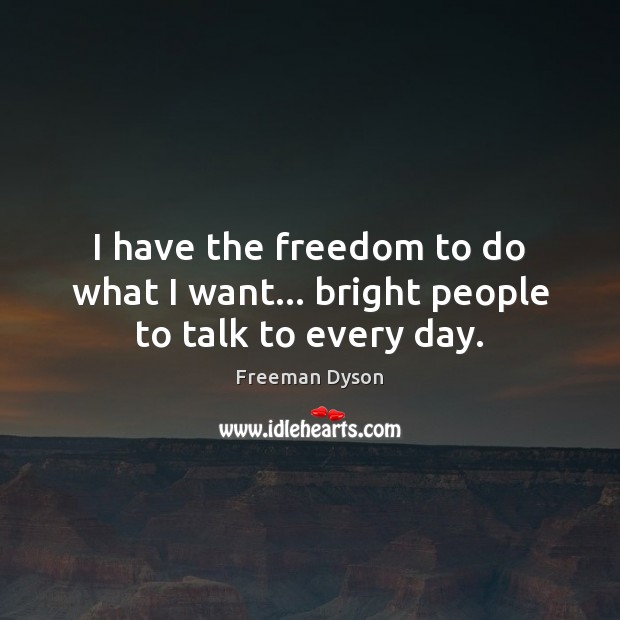 I have the freedom to do what I want… bright people to talk to every day. Freeman Dyson Picture Quote
