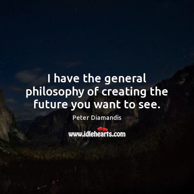 I have the general philosophy of creating the future you want to see. Peter Diamandis Picture Quote