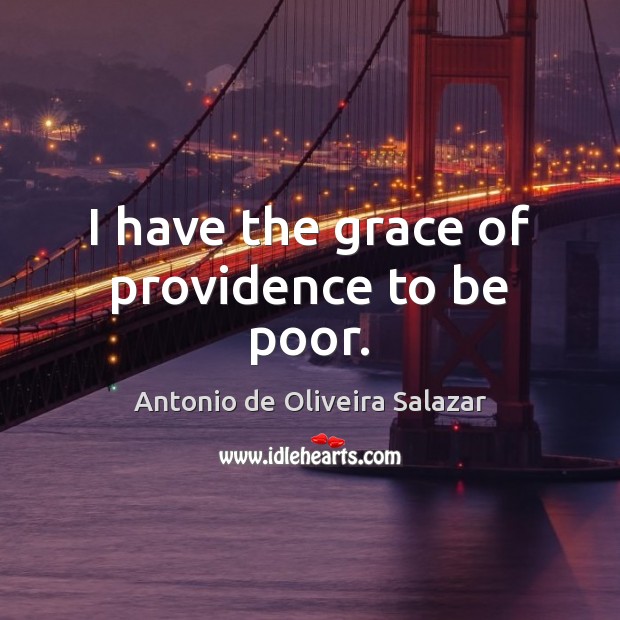 I have the grace of providence to be poor. Antonio de Oliveira Salazar Picture Quote