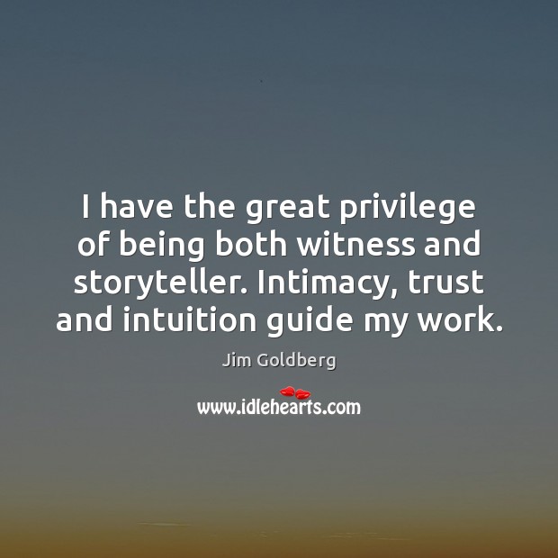 I have the great privilege of being both witness and storyteller. Intimacy, Jim Goldberg Picture Quote