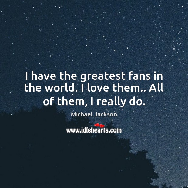 I have the greatest fans in the world. I love them.. All of them, I really do. Michael Jackson Picture Quote