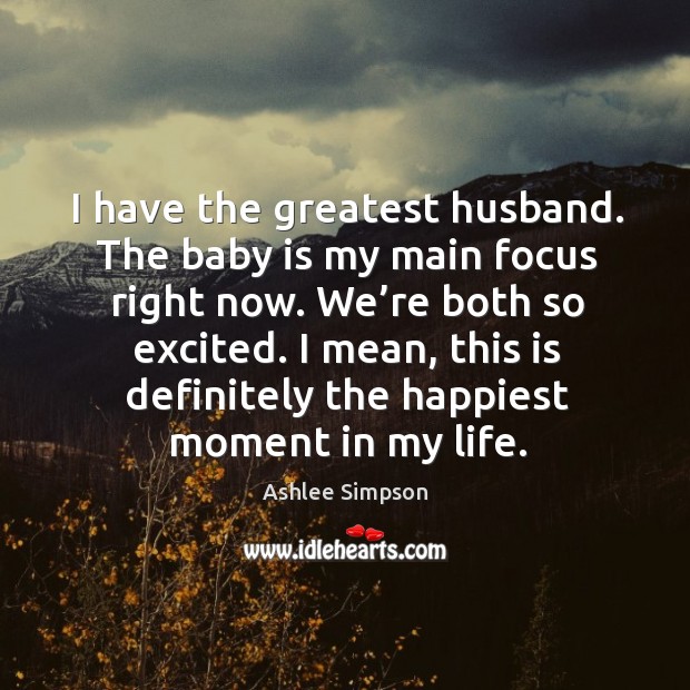 I have the greatest husband. The baby is my main focus right now. We’re both so excited. Ashlee Simpson Picture Quote
