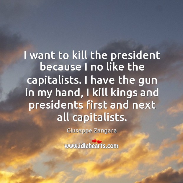 I have the gun in my hand, I kill kings and presidents first and next all capitalists. Giuseppe Zangara Picture Quote