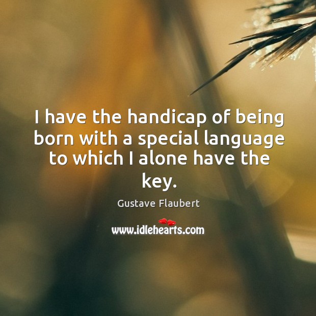 I have the handicap of being born with a special language to which I alone have the key. 