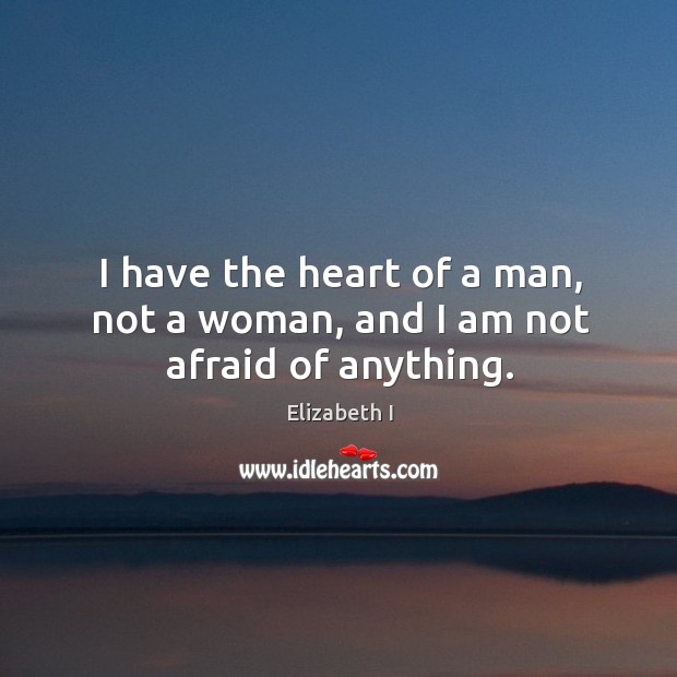 I have the heart of a man, not a woman, and I am not afraid of anything. Elizabeth I Picture Quote