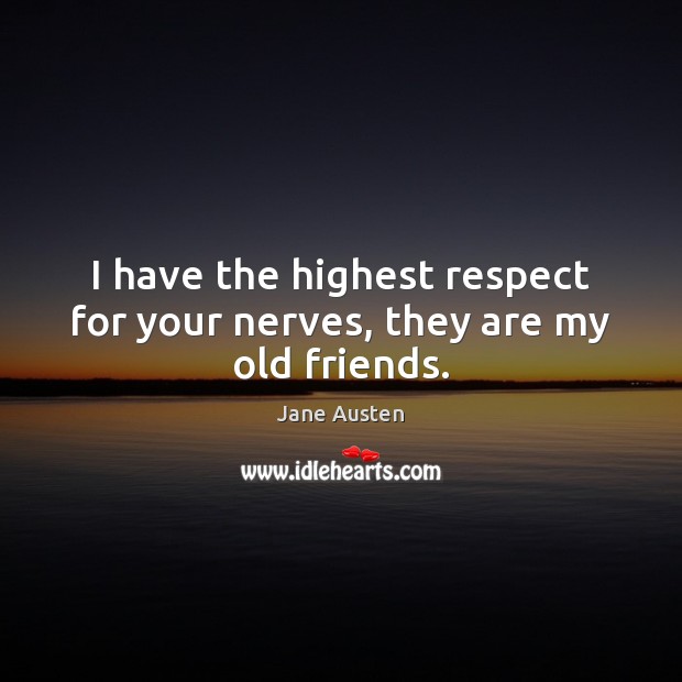 I have the highest respect for your nerves, they are my old friends. Image