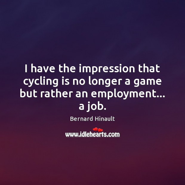 I have the impression that cycling is no longer a game but rather an employment… a job. Bernard Hinault Picture Quote
