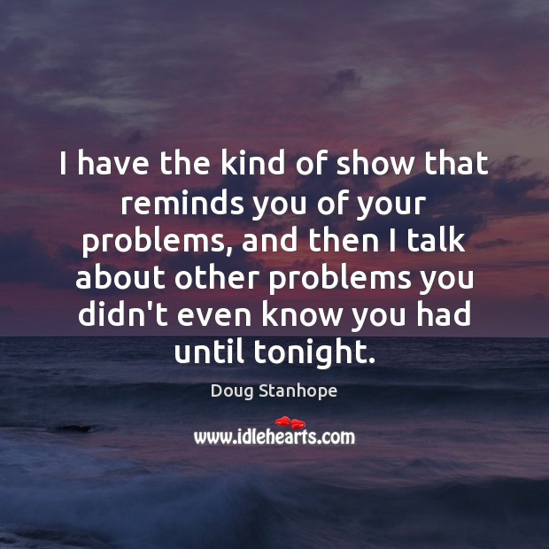 I have the kind of show that reminds you of your problems, Doug Stanhope Picture Quote