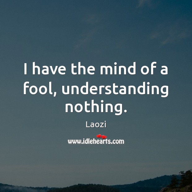 I have the mind of a fool, understanding nothing. Laozi Picture Quote