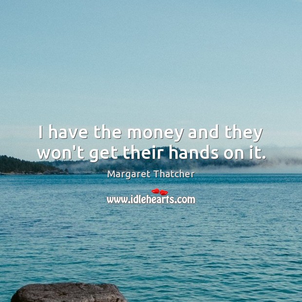 I have the money and they won’t get their hands on it. Margaret Thatcher Picture Quote