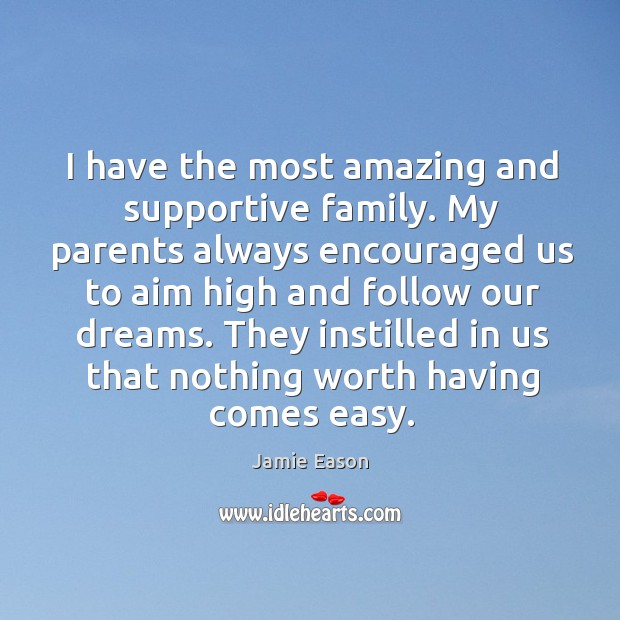 I have the most amazing and supportive family. My parents always encouraged 
