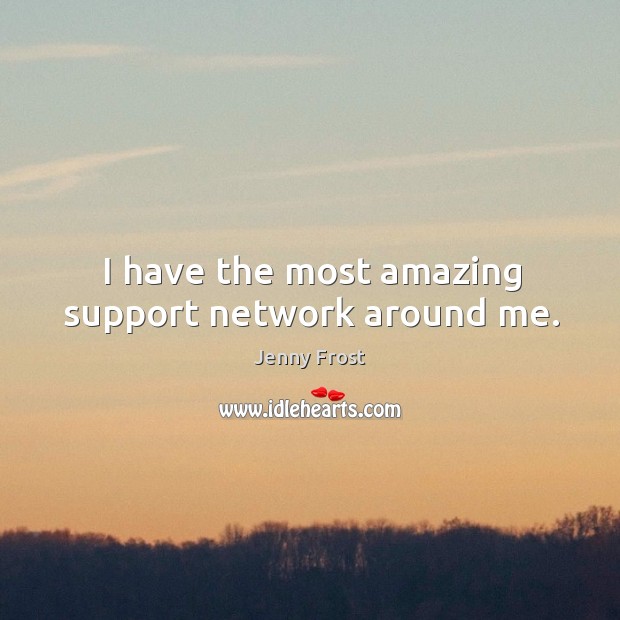 I have the most amazing support network around me. Jenny Frost Picture Quote