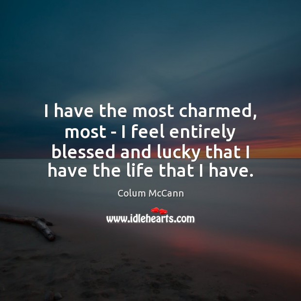 I have the most charmed, most – I feel entirely blessed and 