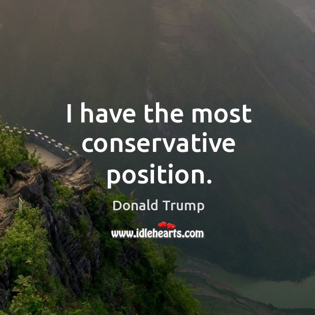 I have the most conservative position. Donald Trump Picture Quote