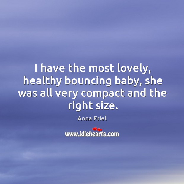 I have the most lovely, healthy bouncing baby, she was all very compact and the right size. Anna Friel Picture Quote