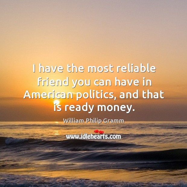 I have the most reliable friend you can have in american politics, and that is ready money. Image