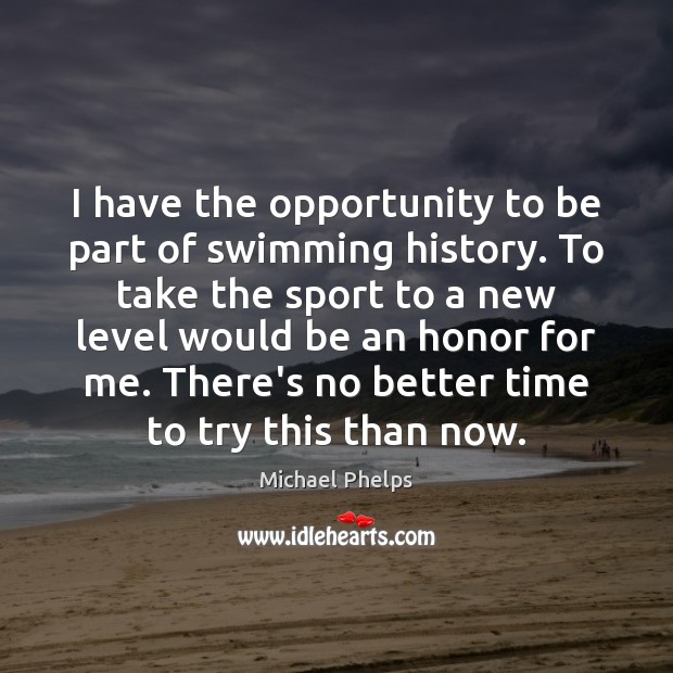 I have the opportunity to be part of swimming history. To take Michael Phelps Picture Quote