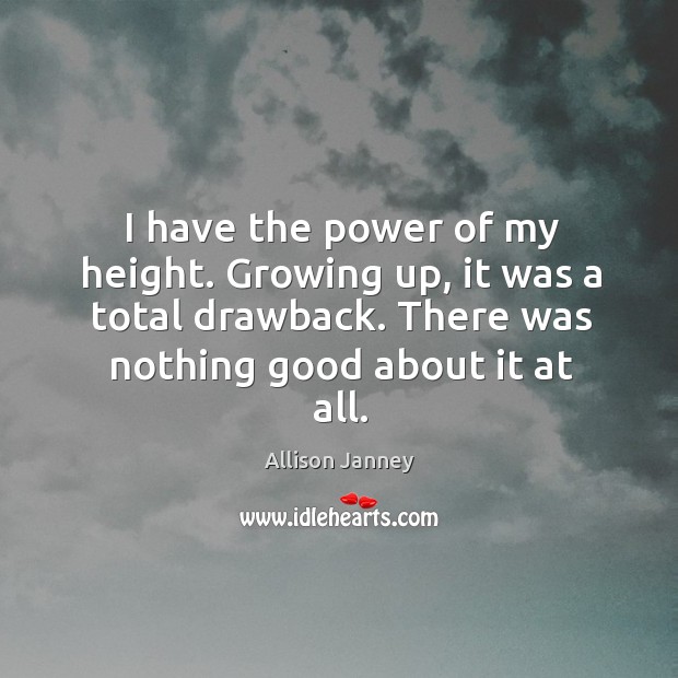 I have the power of my height. Growing up, it was a total drawback. There was nothing good about it at all. Allison Janney Picture Quote