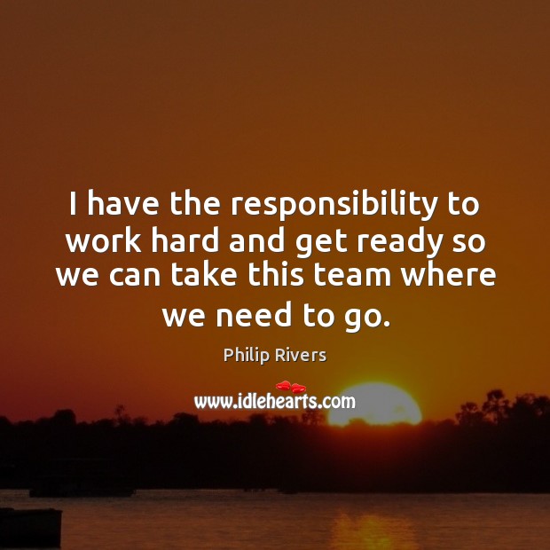 I have the responsibility to work hard and get ready so we Philip Rivers Picture Quote