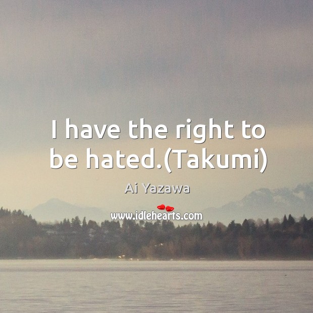 I have the right to be hated.(Takumi) Ai Yazawa Picture Quote