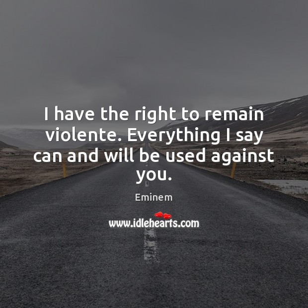I have the right to remain violente. Everything I say can and will be used against you. Image