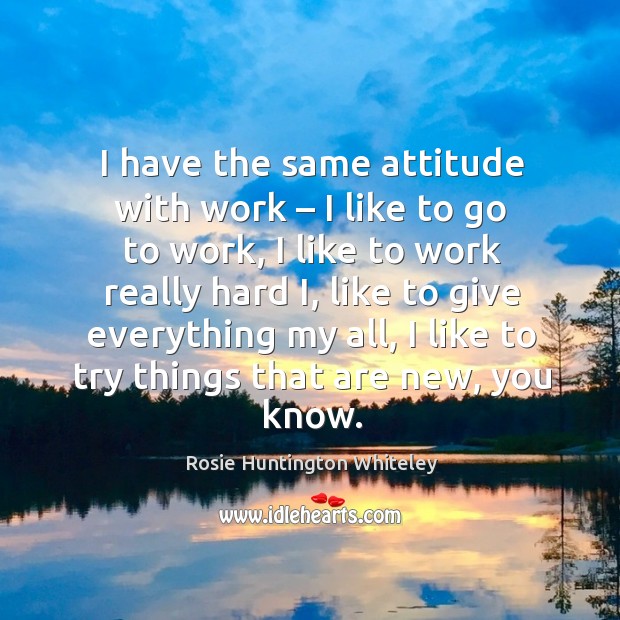 I have the same attitude with work – I like to go to work, I like to work really hard i Rosie Huntington Whiteley Picture Quote