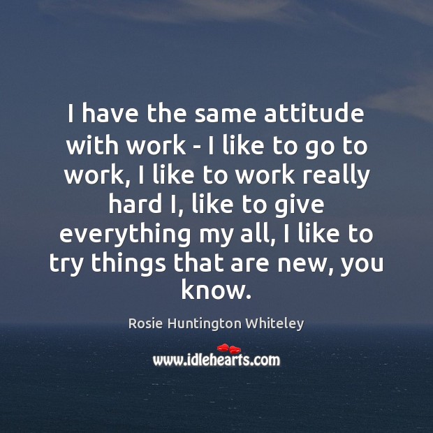 I have the same attitude with work – I like to go Image