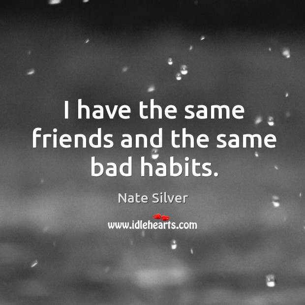 I have the same friends and the same bad habits. Nate Silver Picture Quote