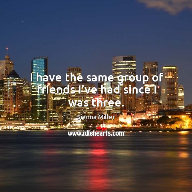 I have the same group of friends I’ve had since I was three. Sienna Miller Picture Quote