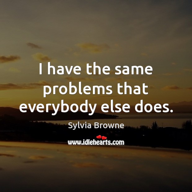 I have the same problems that everybody else does. Sylvia Browne Picture Quote