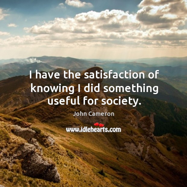 I have the satisfaction of knowing I did something useful for society. John Cameron Picture Quote