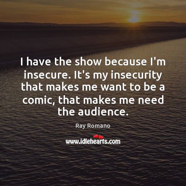 I have the show because I’m insecure. It’s my insecurity that makes Image