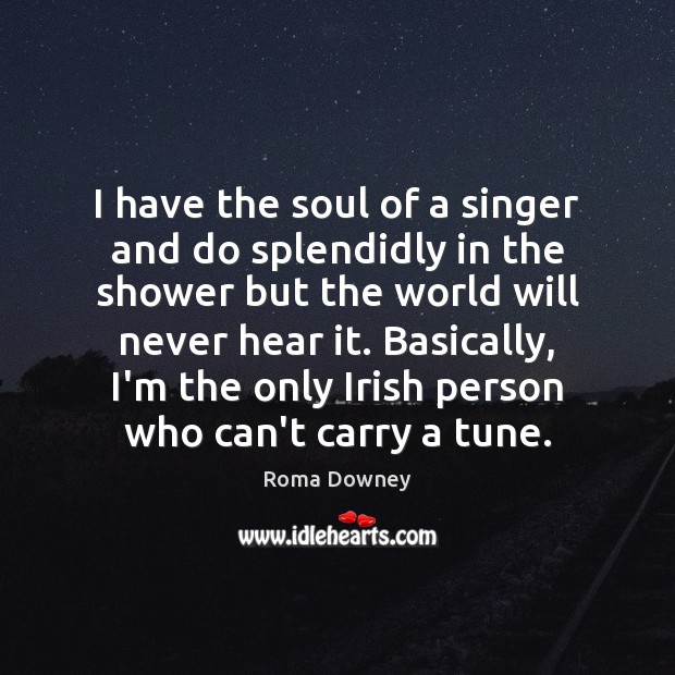 I have the soul of a singer and do splendidly in the Roma Downey Picture Quote