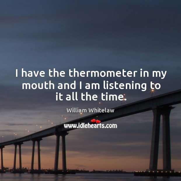 I have the thermometer in my mouth and I am listening to it all the time. William Whitelaw Picture Quote