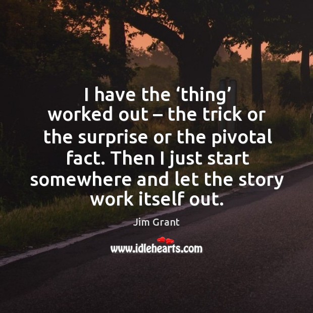 I have the ‘thing’ worked out – the trick or the surprise or the pivotal fact. Jim Grant Picture Quote