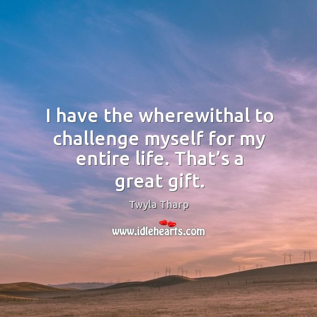 I have the wherewithal to challenge myself for my entire life. That’s a great gift. Twyla Tharp Picture Quote