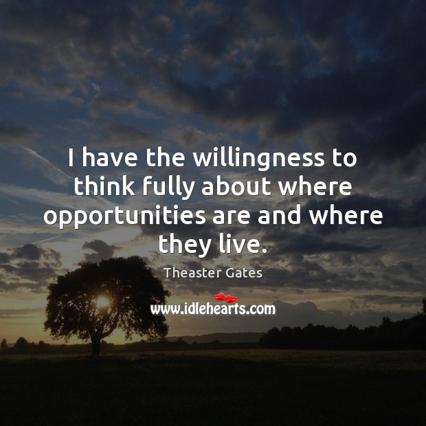 I have the willingness to think fully about where opportunities are and where they live. Theaster Gates Picture Quote