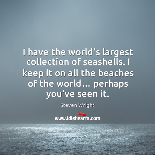 I have the world’s largest collection of seashells. I keep it on all the beaches of the world… perhaps you’ve seen it. Steven Wright Picture Quote