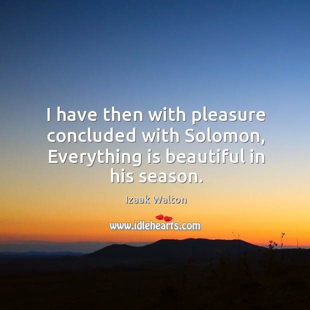 I have then with pleasure concluded with Solomon, Everything is beautiful in his season. Izaak Walton Picture Quote