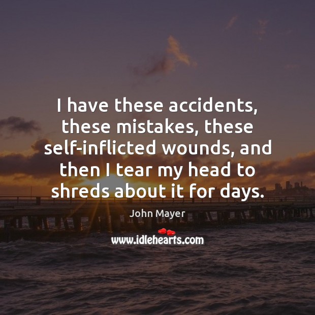 I have these accidents, these mistakes, these self-inflicted wounds, and then I John Mayer Picture Quote