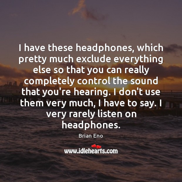 I have these headphones, which pretty much exclude everything else so that Brian Eno Picture Quote