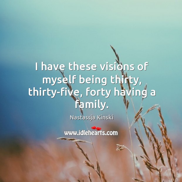 I have these visions of myself being thirty, thirty-five, forty having a family. Nastassja Kinski Picture Quote