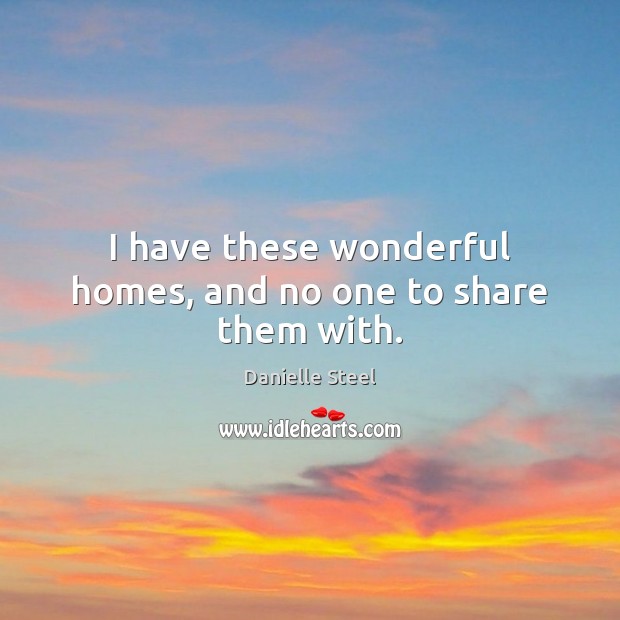 I have these wonderful homes, and no one to share them with. Danielle Steel Picture Quote