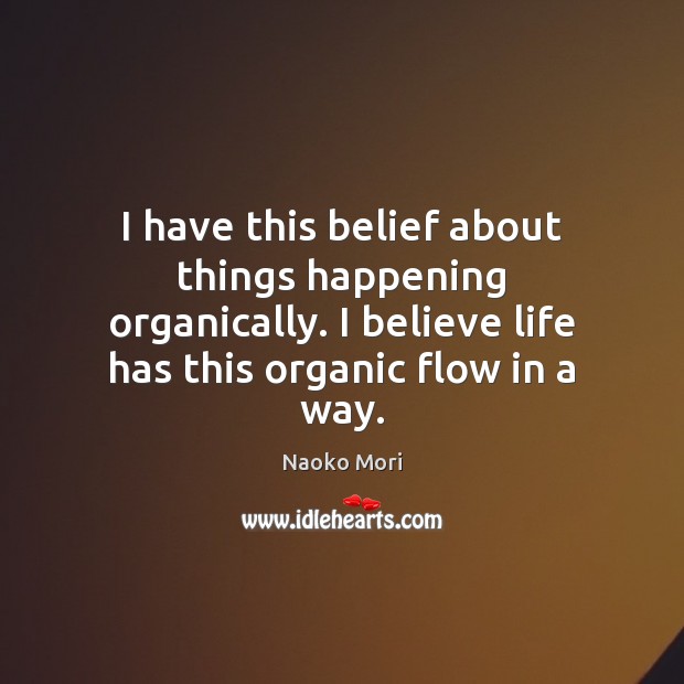 I have this belief about things happening organically. I believe life has Naoko Mori Picture Quote