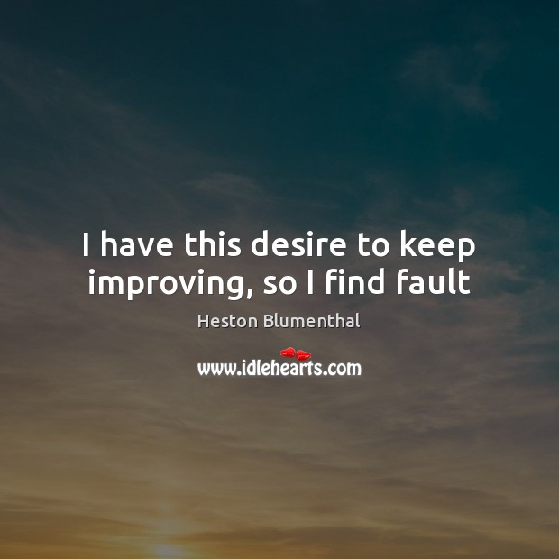 I have this desire to keep improving, so I find fault Image
