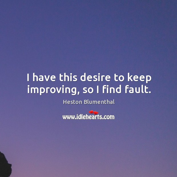 I have this desire to keep improving, so I find fault. Heston Blumenthal Picture Quote