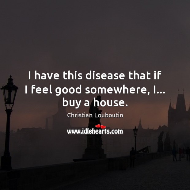 I have this disease that if I feel good somewhere, I… buy a house. Christian Louboutin Picture Quote