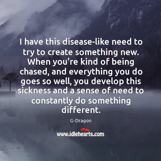 I have this disease-like need to try to create something new. When G-Dragon Picture Quote