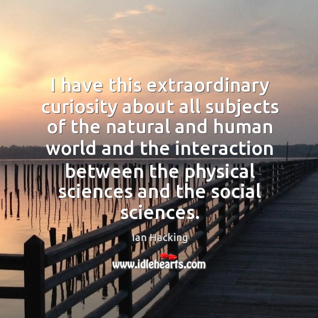 I have this extraordinary curiosity about all subjects of the natural and human world Ian Hacking Picture Quote